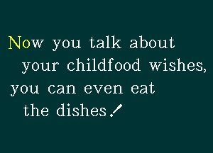 Now you talk about
your childfood Wishes,

you can even eat
the dishes!