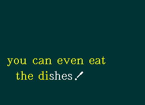 you can even eat
the dishes!
