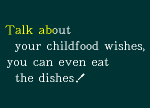 Talk about
your childfood Wishes,

you can even eat
the dishes!