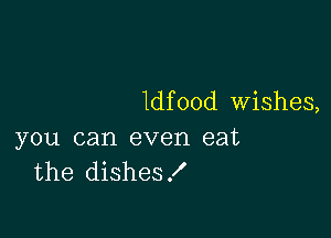 ldfood Wishes,

you can even eat
the dishes!