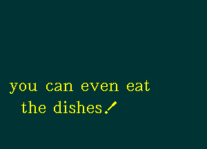 you can even eat
the dishes!
