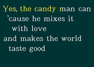 Yes, the candy man can
,cause he mixes it
With love
and makes the world
taste good