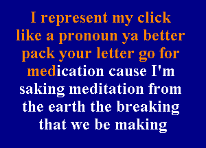 I represent my click
like a pronoun ya better
pack your letter go for
medication cause I'm
saking meditation from
the earth the breaking
that we be making