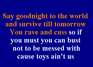 Say goodnight to the world
and survive till tomorrow
You rave and cuss so if
you must you can bust
not to be messed With
cause toys ain't us