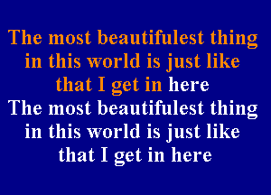 The most beautifulest thing
in this world is just like
that I get in here
The most beautifulest thing
in this world is just like
that I get in here