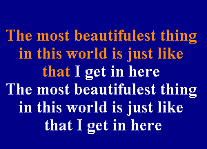 The most beautifulest thing
in this world is just like
that I get in here
The most beautifulest thing
in this world is just like
that I get in here