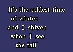 155 the coldest time
of Winter

and I shiver

When I see
the fall