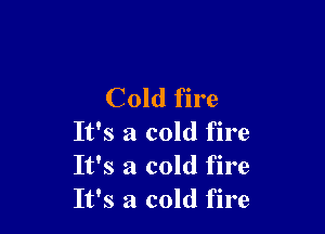 Cold fire

It's a cold fire
It's a cold fire
It's a cold fire