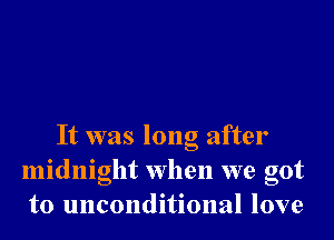 It was long after
midnight when we got
to unconditional love