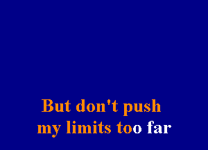 But don't push
my limits too far