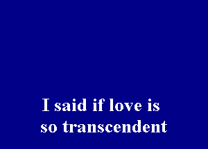 I said if love is
so transcendent
