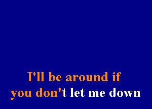 I'll be around if
you don't let me down