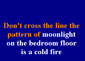 Don't cross the line the
pattern of moonlight
0n the bedroom floor

is a cold fire