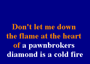 Don't let me down
the flame at the heart
of a pawnbrokers
diamond is a cold fire