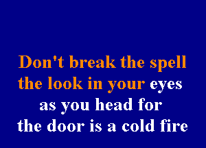 Don't break the spell
the look in your eyes
as you head for
the door is a cold fire
