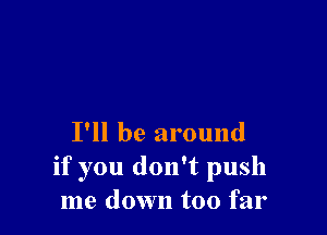 I'll be around
if you don't push
me down too far