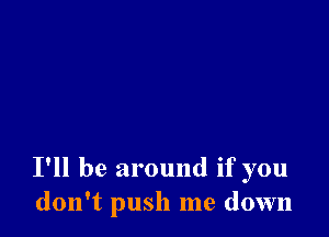 I'll be around if you
don't push me down