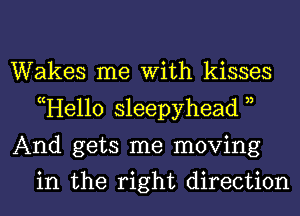 Wakes me With kisses
cHe110 sleepyhead 3,

And gets me moving
in the right direction