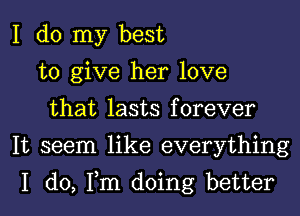 I do my best
to give her love
that lasts forever
It seem like everything

I do, Tm doing better