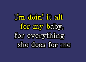 Fm doin it all
for my baby,

for everything
she does for me