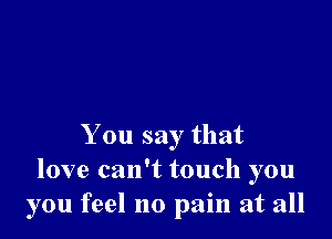 You say that
love can't touch you
you feel no pain at all