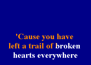 'Cause you have
left a trail of broken
hearts everywhere