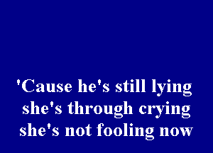 'Cause he's still lying
she's through crying
she's not fooling now