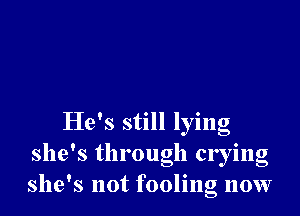 He's still lying
she's through crying
she's not fooling 110w