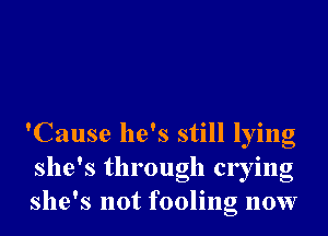 'Cause he's still lying
she's through crying
she's not fooling now