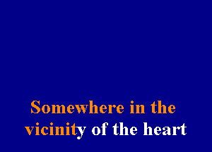Somewhere in the
vicinity of the heart