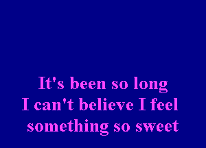 It's been so long
I can't believe I feel
something so sweet