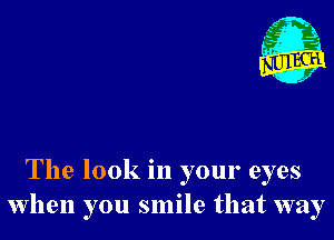The look in your eyes
when you smile that way