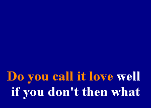 Do you call it love well
if you don't then what