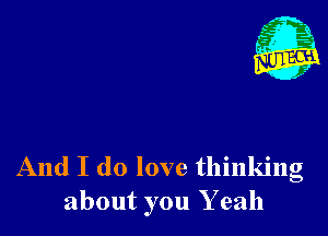 And I do love thinking
about you Y eah