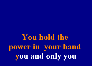 You hold the
power in your hand
you and only you