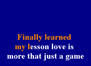 Finally learned
my lesson love is
more that just a game