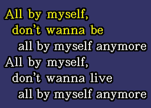 All by myself,

don,t wanna be

all by myself anymore
All by myself,

don,t wanna live

all by myself anymore