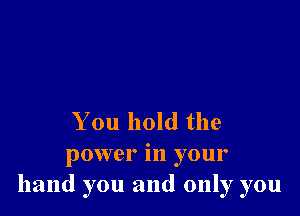 You hold the

power in your
hand you and only you