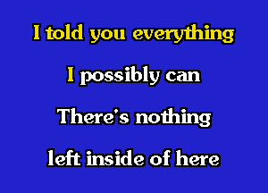 I told you everything
I possibly can

There's nothing

left inside of here I