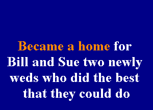 Became a home for
Bill and Sue two newly
weds who did the best

that they could do