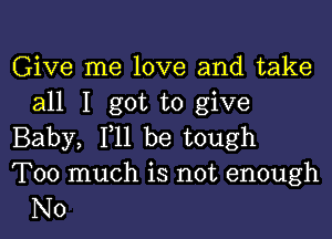 Give me love and take
all I got to give

Baby, 111 be tough
Too much is not enough
N0