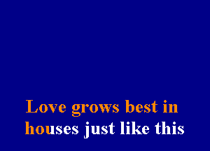 Love grows best in
houses just like this