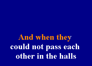 And when they
could not pass each
other in the halls