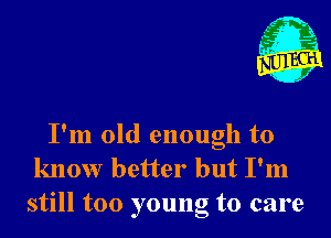 1'

I'm old enough to
know better but I'm
still too young to care