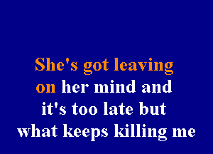 She's got leaving
on her mind and
it's too late but

What keeps killing me