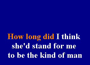 How long did I think
she'd stand for me

to be the kind of man