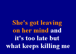 She's got leaving
on her mind and
it's too late but

What keeps killing me