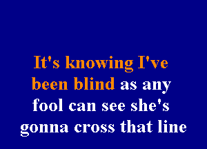 It's knowing I've

been blind as any
fool can see she's
gonna cross that line