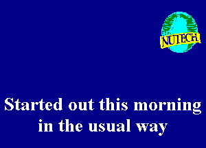 Started out this morning
in the usual way