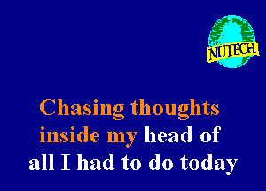 x'

Chasing thoughts

inside my head of
all I had to do today